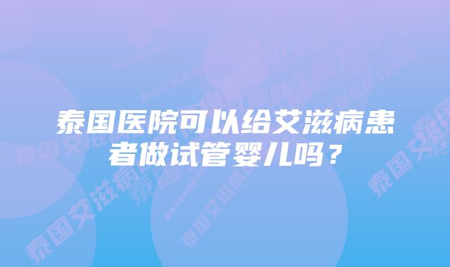 泰国医院可以给艾滋病患者做试管婴儿吗？