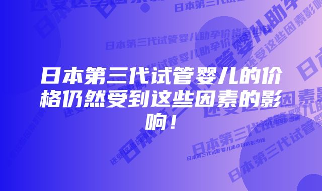 日本第三代试管婴儿的价格仍然受到这些因素的影响！