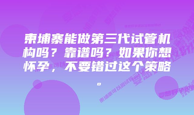 柬埔寨能做第三代试管机构吗？靠谱吗？如果你想怀孕，不要错过这个策略。