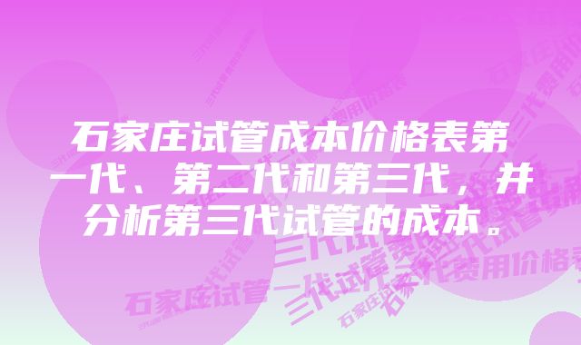 石家庄试管成本价格表第一代、第二代和第三代，并分析第三代试管的成本。