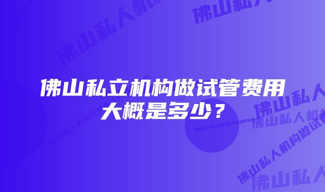 佛山私立机构做试管费用大概是多少？