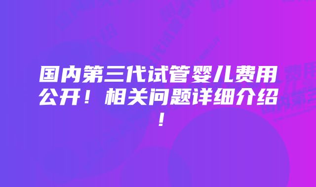 国内第三代试管婴儿费用公开！相关问题详细介绍！