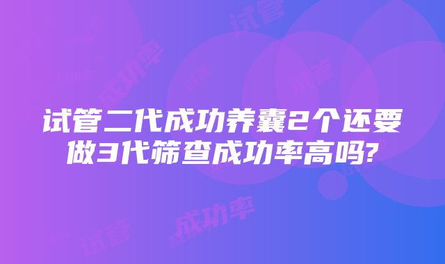 试管二代成功养囊2个还要做3代筛查成功率高吗?