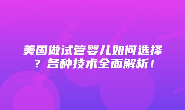 美国做试管婴儿如何选择？各种技术全面解析！