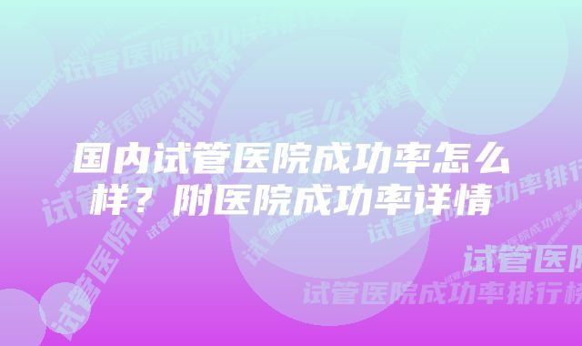 国内试管医院成功率怎么样？附医院成功率详情