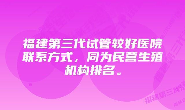 福建第三代试管较好医院联系方式，同为民营生殖机构排名。