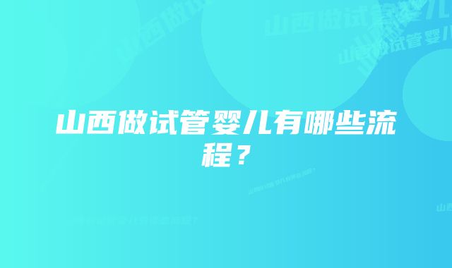 山西做试管婴儿有哪些流程？