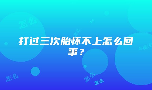 打过三次胎怀不上怎么回事？