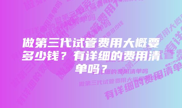 做第三代试管费用大概要多少钱？有详细的费用清单吗？