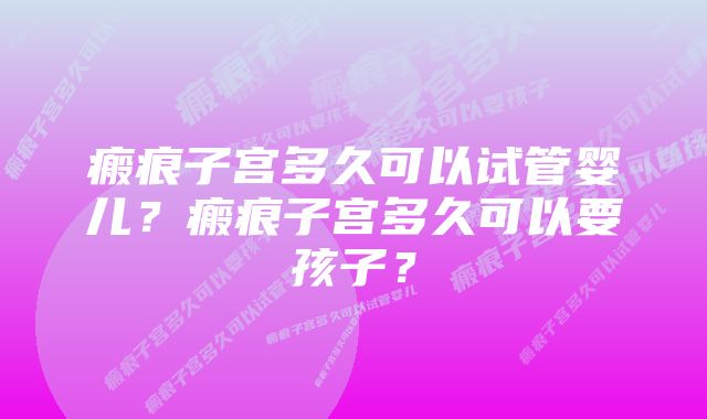 瘢痕子宫多久可以试管婴儿？瘢痕子宫多久可以要孩子？