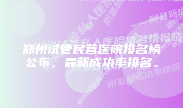 郑州试管民营医院排名榜公布，最新成功率排名。