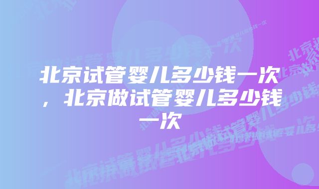 北京试管婴儿多少钱一次，北京做试管婴儿多少钱一次