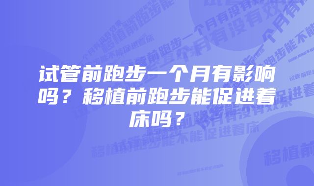 试管前跑步一个月有影响吗？移植前跑步能促进着床吗？