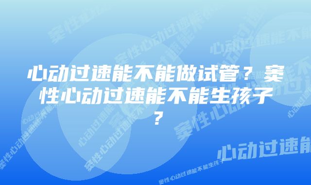 心动过速能不能做试管？窦性心动过速能不能生孩子？