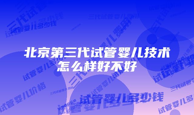 北京第三代试管婴儿技术怎么样好不好