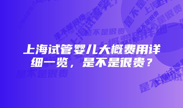 上海试管婴儿大概费用详细一览，是不是很贵？