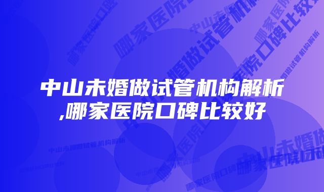 中山未婚做试管机构解析,哪家医院口碑比较好