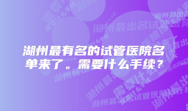 湖州最有名的试管医院名单来了。需要什么手续？