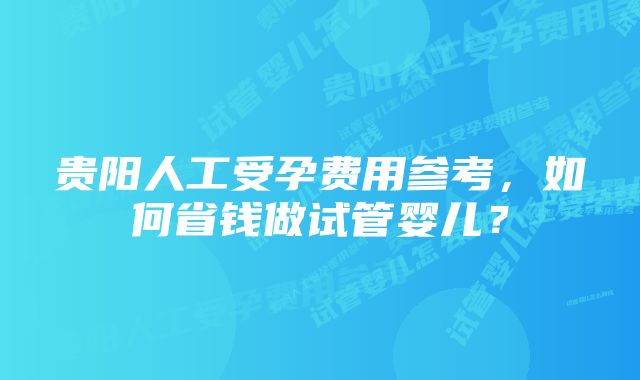 贵阳人工受孕费用参考，如何省钱做试管婴儿？