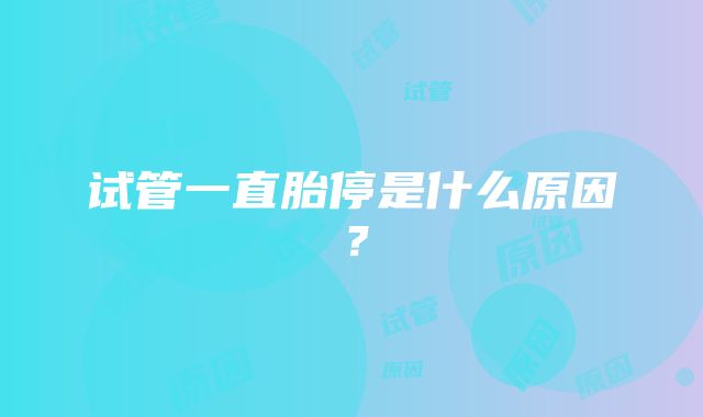 试管一直胎停是什么原因？