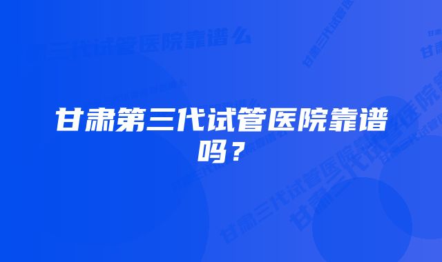 甘肃第三代试管医院靠谱吗？