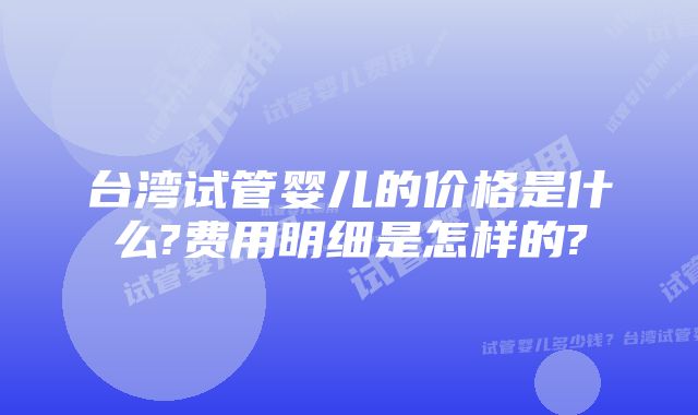 台湾试管婴儿的价格是什么?费用明细是怎样的?