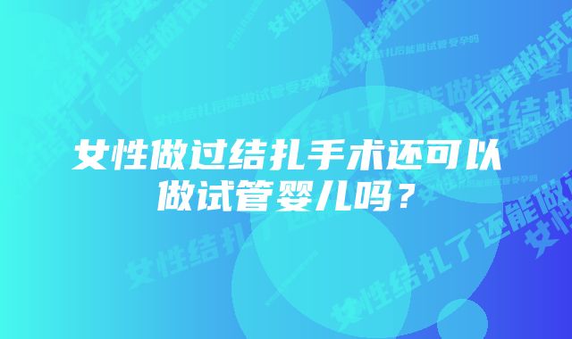 女性做过结扎手术还可以做试管婴儿吗？