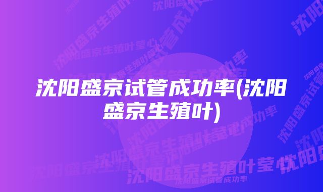 沈阳盛京试管成功率(沈阳盛京生殖叶)