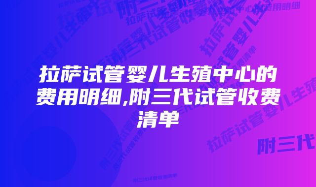 拉萨试管婴儿生殖中心的费用明细,附三代试管收费清单