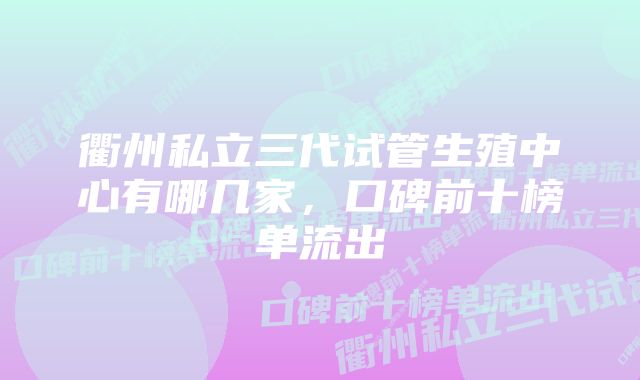 衢州私立三代试管生殖中心有哪几家，口碑前十榜单流出