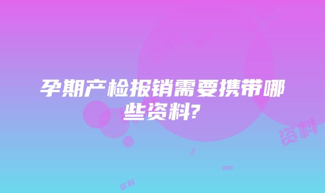 孕期产检报销需要携带哪些资料?