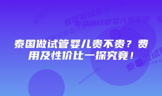 泰国做试管婴儿贵不贵？费用及性价比一探究竟！