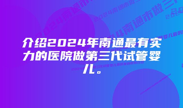 介绍2024年南通最有实力的医院做第三代试管婴儿。