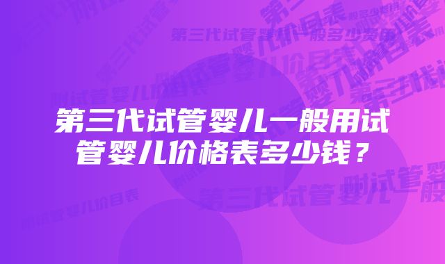 第三代试管婴儿一般用试管婴儿价格表多少钱？