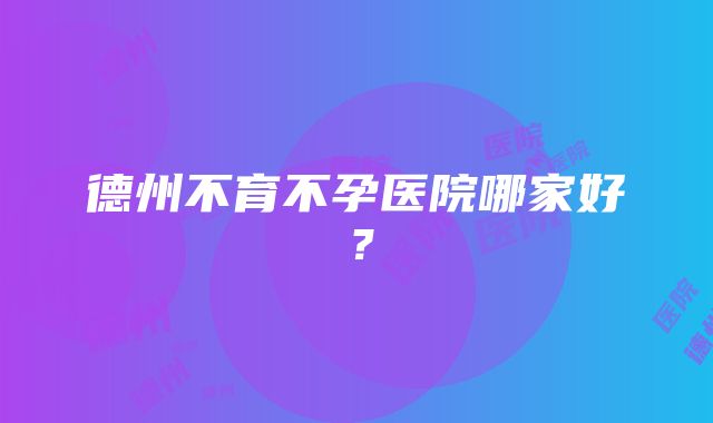 德州不育不孕医院哪家好？