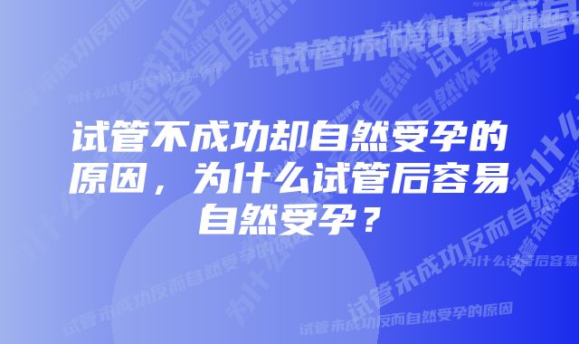 试管不成功却自然受孕的原因，为什么试管后容易自然受孕？