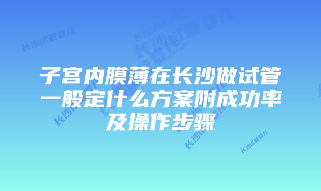 子宫内膜薄在长沙做试管一般定什么方案附成功率及操作步骤