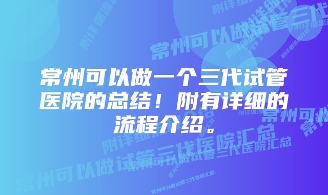 常州可以做一个三代试管医院的总结！附有详细的流程介绍。