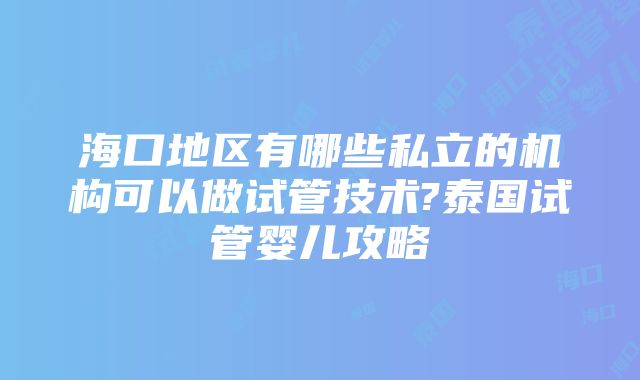 海口地区有哪些私立的机构可以做试管技术?泰国试管婴儿攻略