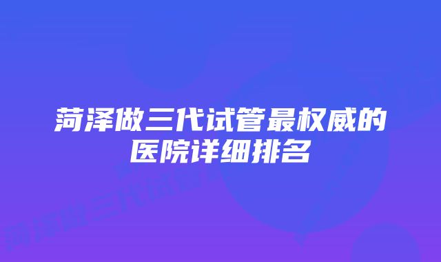 菏泽做三代试管最权威的医院详细排名