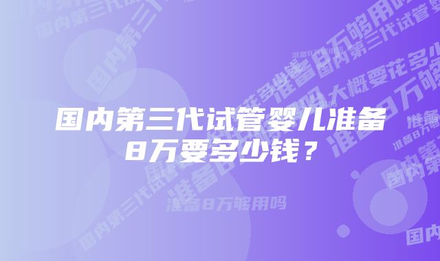 国内第三代试管婴儿准备8万要多少钱？