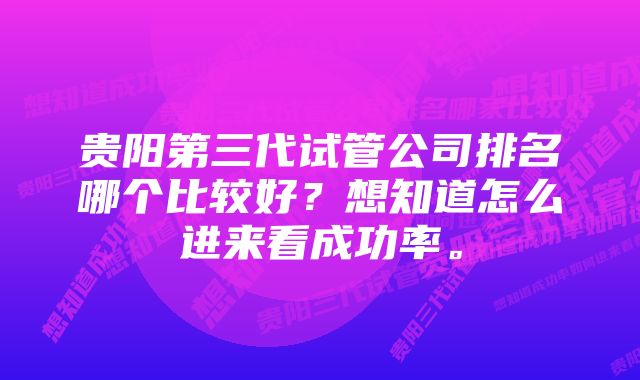 贵阳第三代试管公司排名哪个比较好？想知道怎么进来看成功率。