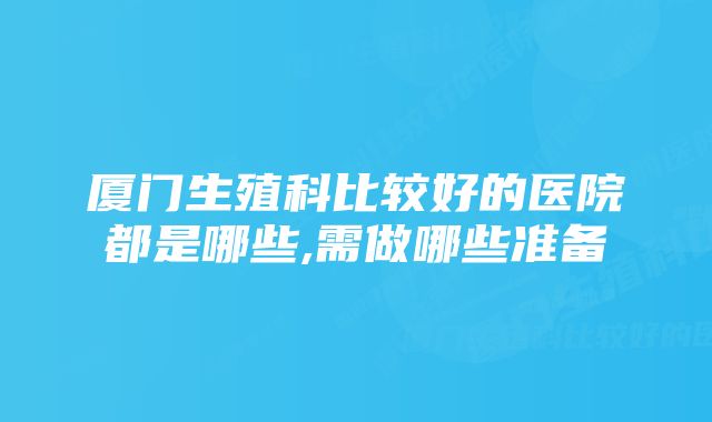 厦门生殖科比较好的医院都是哪些,需做哪些准备