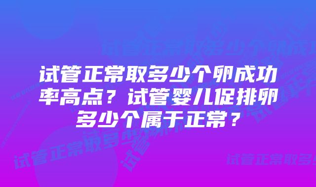 试管正常取多少个卵成功率高点？试管婴儿促排卵多少个属于正常？