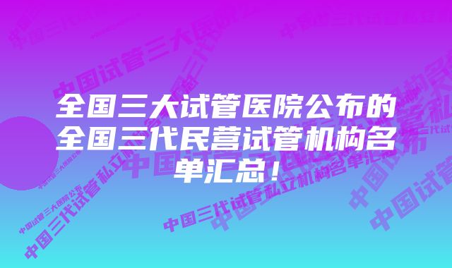 全国三大试管医院公布的全国三代民营试管机构名单汇总！