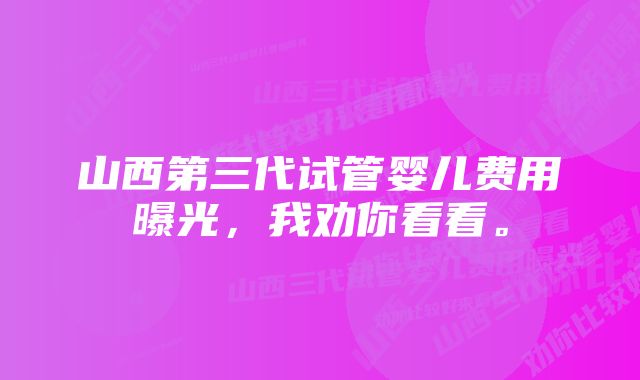 山西第三代试管婴儿费用曝光，我劝你看看。