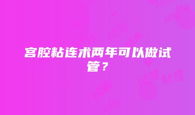 宫腔粘连术两年可以做试管？