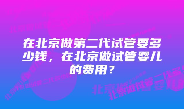 在北京做第二代试管要多少钱，在北京做试管婴儿的费用？