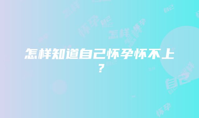 怎样知道自己怀孕怀不上？