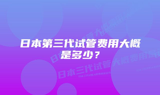 日本第三代试管费用大概是多少？